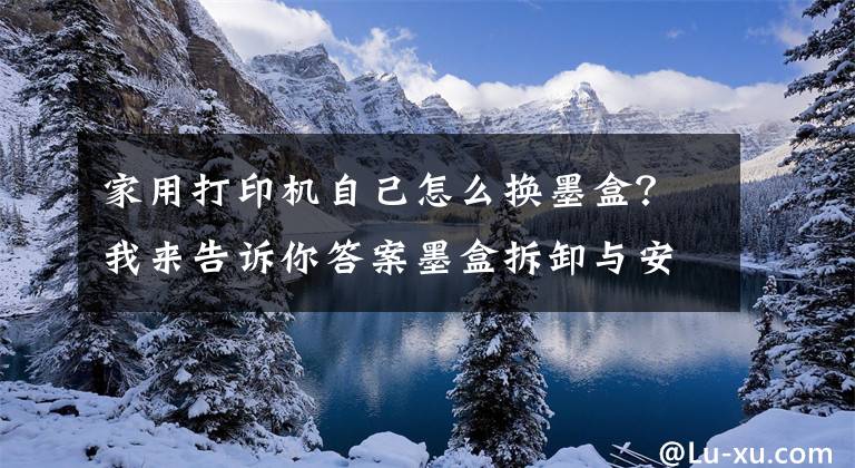 家用打印机自己怎么换墨盒？我来告诉你答案墨盒拆卸与安装的力度适当就好，不能大力推动支架