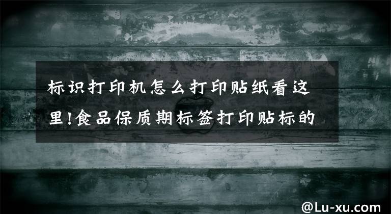 标识打印机怎么打印贴纸看这里!食品保质期标签打印贴标的六种方法