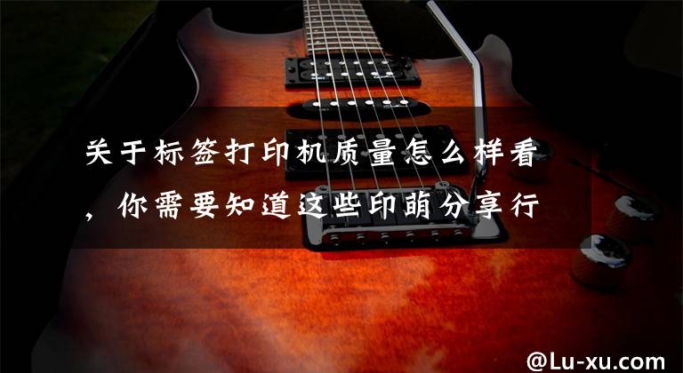 关于标签打印机质量怎么样看，你需要知道这些印萌分享行业小知识：打印机的好坏评价标准是什么？