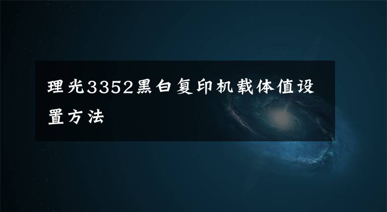 理光3352黑白复印机载体值设置方法