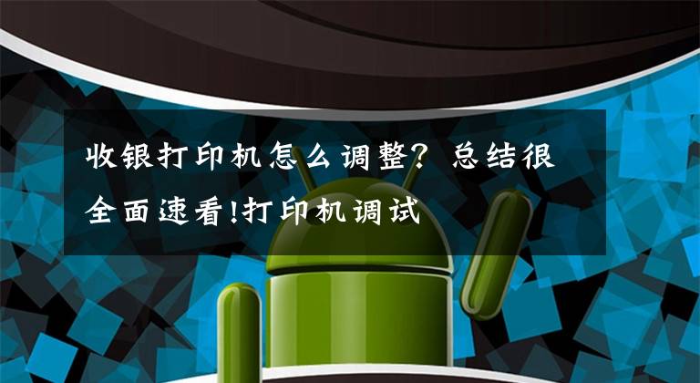 收银打印机怎么调整？总结很全面速看!打印机调试