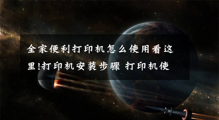 全家便利打印机怎么使用看这里!打印机安装步骤 打印机使用注意事项