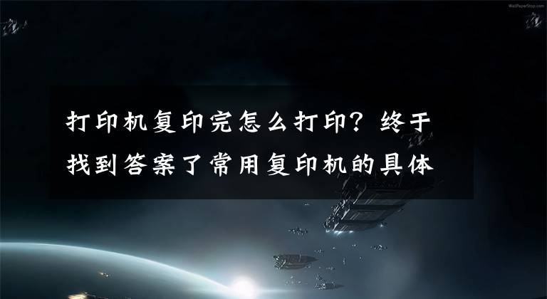 打印机复印完怎么打印？终于找到答案了常用复印机的具体操作，记得收藏
