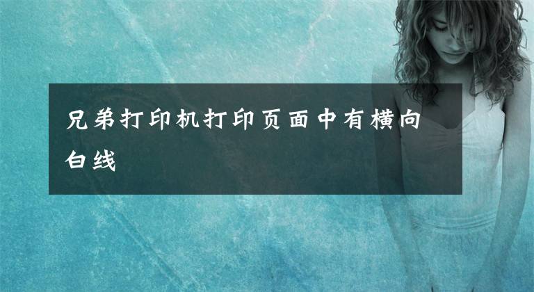 兄弟打印机打印页面中有横向白线
