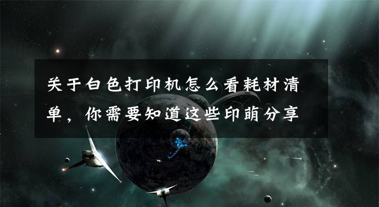 关于白色打印机怎么看耗材清单，你需要知道这些印萌分享行业小知识：教你识别打印机耗材有哪些？