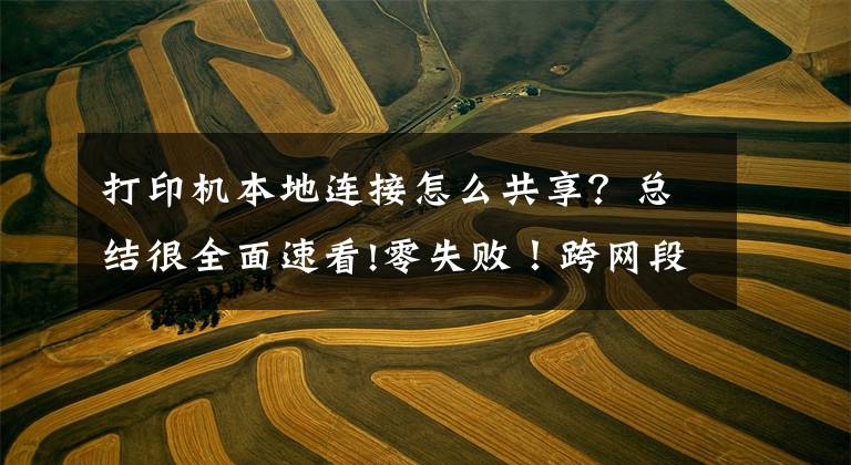 打印机本地连接怎么共享？总结很全面速看!零失败！跨网段的共享打印机怎么连接
