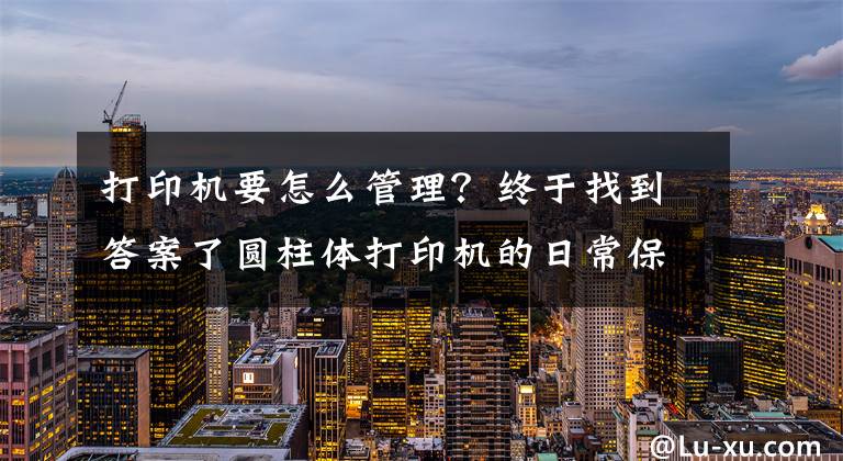 打印机要怎么管理？终于找到答案了圆柱体打印机的日常保养有哪些？