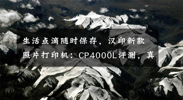 生活点滴随时保存，汉印新款照片打印机：CP4000L评测，真值