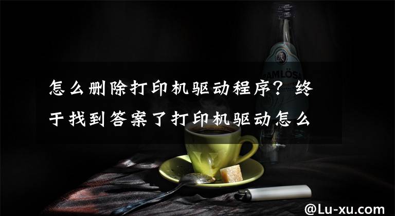 怎么删除打印机驱动程序？终于找到答案了打印机驱动怎么卸载？打印机驱动无法删除的解决方法