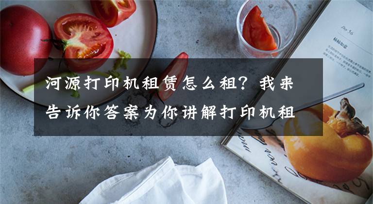 河源打印机租赁怎么租？我来告诉你答案为你讲解打印机租赁手把手教你购买打印耗材