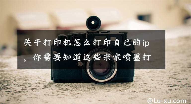关于打印机怎么打印自己的ip，你需要知道这些米家喷墨打印机设置