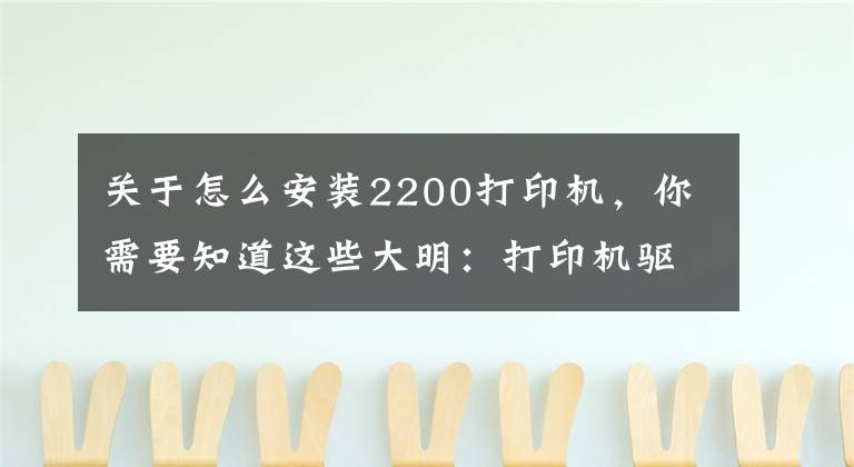 关于怎么安装2200打印机，你需要知道这些大明：打印机驱动怎么安装？教你3招，轻松搞定