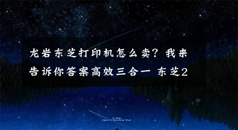 龙岩东芝打印机怎么卖？我来告诉你答案高效三合一 东芝2506复印机6500元暑促