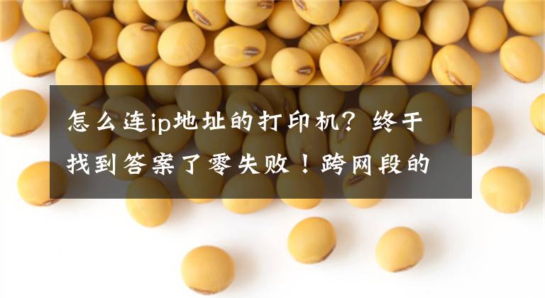怎么连ip地址的打印机？终于找到答案了零失败！跨网段的共享打印机怎么连接