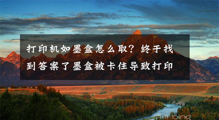 打印机如墨盒怎么取？终于找到答案了墨盒被卡住导致打印中断怎么办？这样操作简单易懂