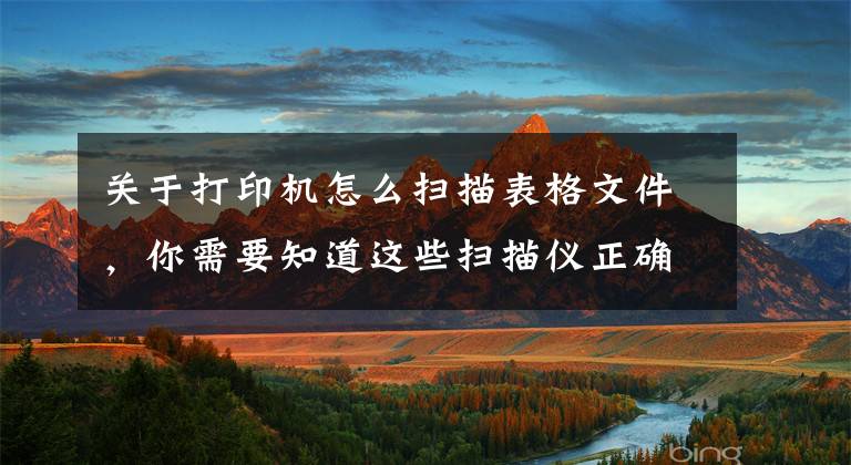 关于打印机怎么扫描表格文件，你需要知道这些扫描仪正确使用方法步骤