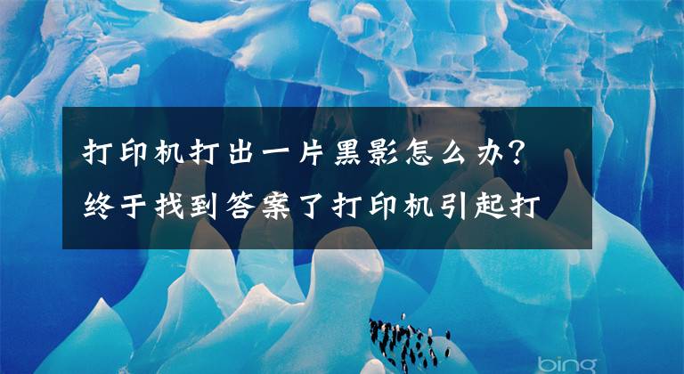 打印机打出一片黑影怎么办？终于找到答案了打印机引起打印文档出现重影及黑边，不是CSS问题