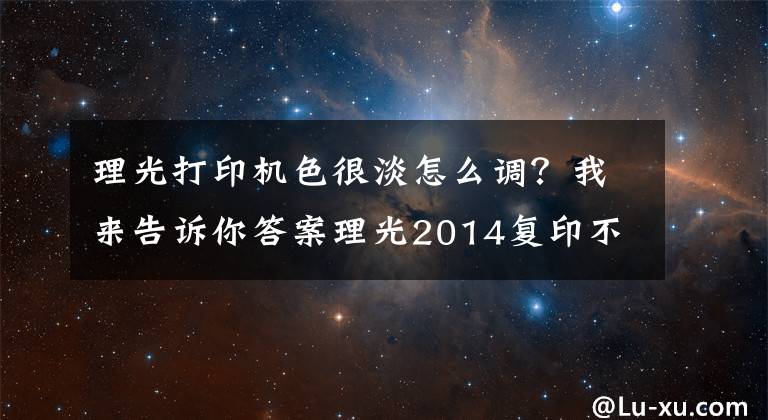 理光打印机色很淡怎么调？我来告诉你答案理光2014复印不清楚，打印正常