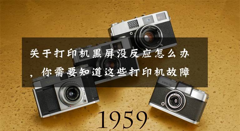 关于打印机黑屏没反应怎么办，你需要知道这些打印机故障排除怎么做？
