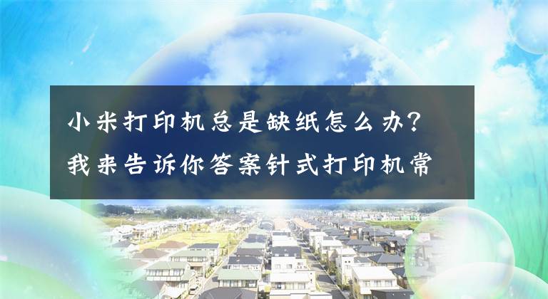 小米打印机总是缺纸怎么办？我来告诉你答案针式打印机常见小问题维修方法