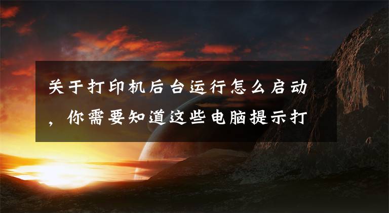 关于打印机后台运行怎么启动，你需要知道这些电脑提示打印机后台程序服务没有运行的解决方法