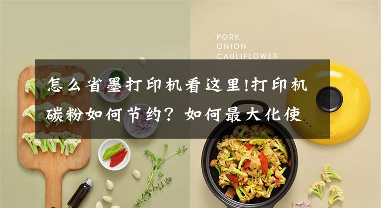 怎么省墨打印机看这里!打印机碳粉如何节约？如何最大化使用？