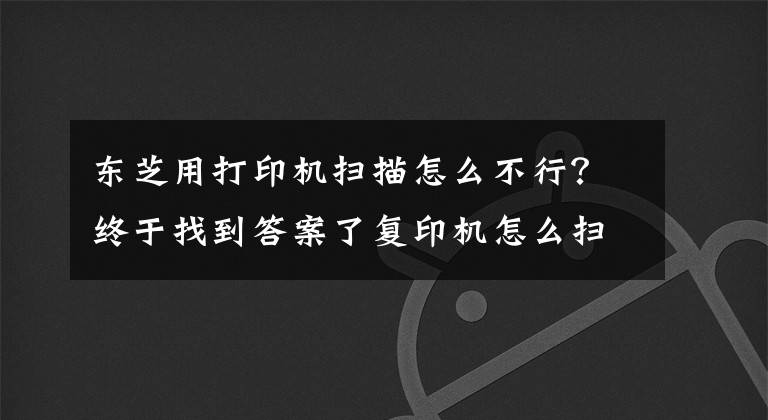 东芝用打印机扫描怎么不行？终于找到答案了复印机怎么扫描文件 复印机扫描出现故障怎么解决