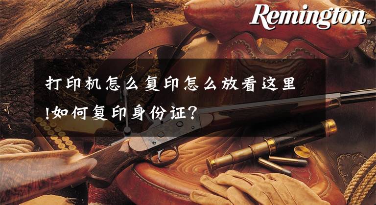 打印机怎么复印怎么放看这里!如何复印身份证？