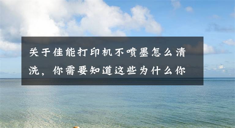 关于佳能打印机不喷墨怎么清洗，你需要知道这些为什么你买的打印机没想象中好？试试以下解决方法