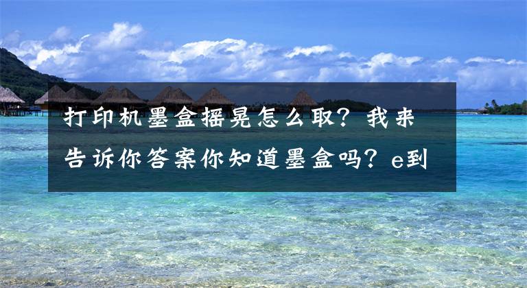 打印机墨盒摇晃怎么取？我来告诉你答案你知道墨盒吗？e到修带你了解墨盒的那些事！