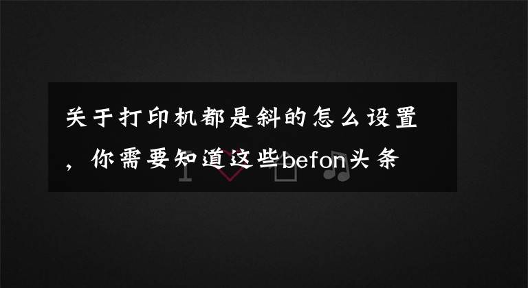 关于打印机都是斜的怎么设置，你需要知道这些befon头条 如何解决打印歪斜的问题呢？