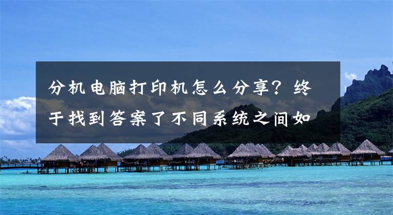 分机电脑打印机怎么分享？终于找到答案了不同系统之间如何共享打印机，一分钟教会你