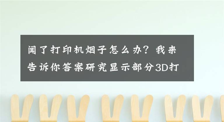 闻了打印机烟子怎么办？我来告诉你答案研究显示部分3D打印烟雾可能对人体有害
