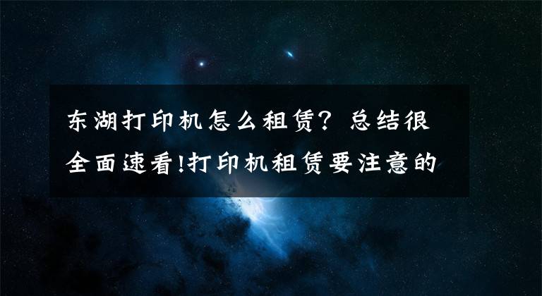 东湖打印机怎么租赁？总结很全面速看!打印机租赁要注意的事项有哪些？