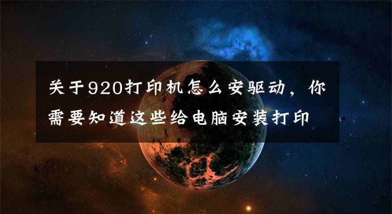 关于920打印机怎么安驱动，你需要知道这些给电脑安装打印机驱动