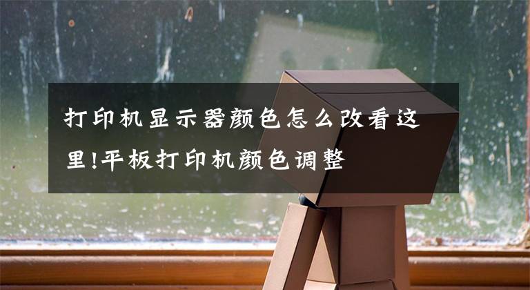 打印机显示器颜色怎么改看这里!平板打印机颜色调整