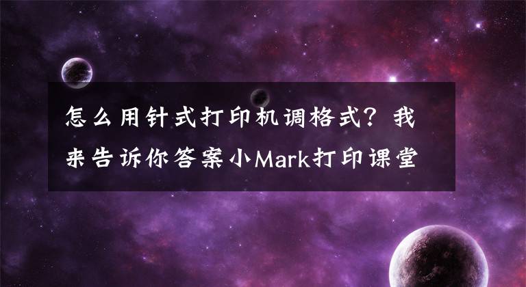 怎么用针式打印机调格式？我来告诉你答案小Mark打印课堂丨用针式打印机打印图片总是有麻点？2步搞定！