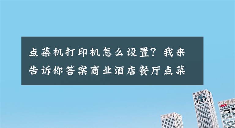 点菜机打印机怎么设置？我来告诉你答案商业酒店餐厅点菜系统打印机 安装调试视频教程 简单好用易懂吧