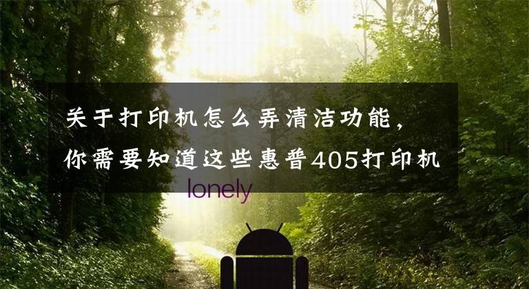关于打印机怎么弄清洁功能，你需要知道这些惠普405打印机打印出来有很多黑点，怎么用机器自带的工具清洁；