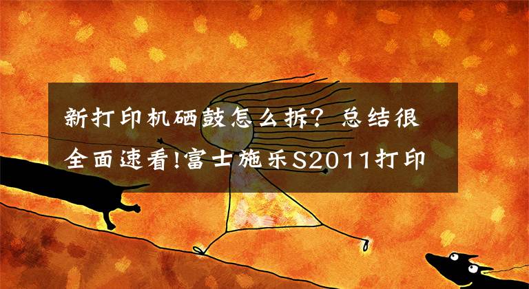 新打印机硒鼓怎么拆？总结很全面速看!富士施乐S2011打印机更换硒鼓（感光鼓）教程