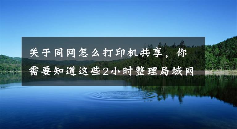 关于同网怎么打印机共享，你需要知道这些2小时整理局域网内共享打印机5个步骤，带图演示，一看就会操作