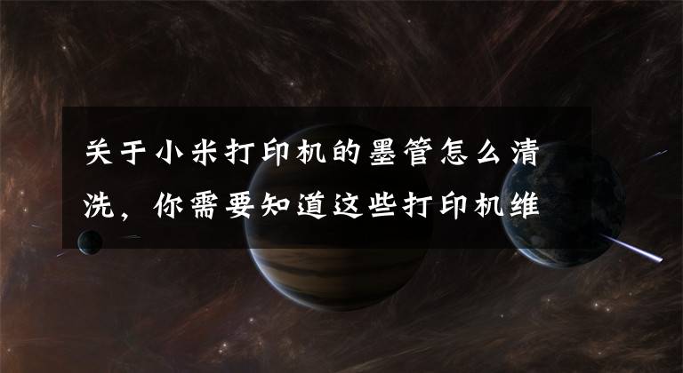 关于小米打印机的墨管怎么清洗，你需要知道这些打印机维修方法 打印机怎么清洁