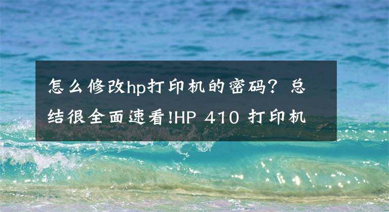 怎么修改hp打印机的密码？总结很全面速看!HP 410 打印机 - 无线打印机设置 (Windows)