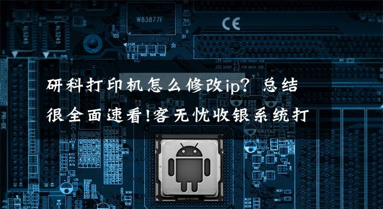 研科打印机怎么修改ip？总结很全面速看!客无忧收银系统打印机的设置