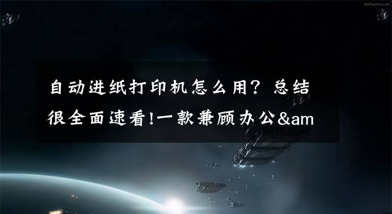 自动进纸打印机怎么用？总结很全面速看!一款兼顾办公&家用的打印机，应该具备哪些特质？这款产品了解下