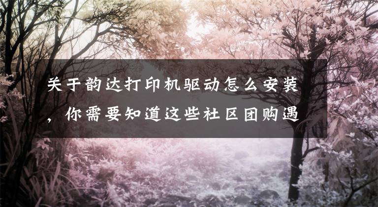 关于韵达打印机驱动怎么安装，你需要知道这些社区团购遇冷，韵达却要入局了？
