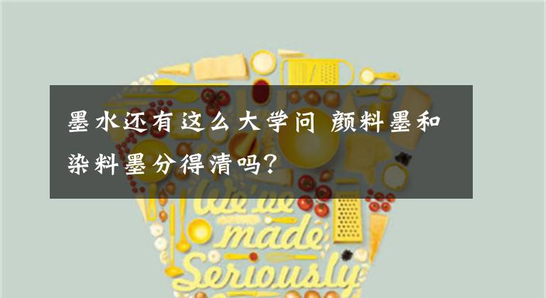 墨水还有这么大学问 颜料墨和染料墨分得清吗？