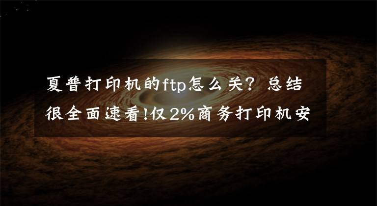 夏普打印机的ftp怎么关？总结很全面速看!仅2%商务打印机安全？专家揭秘物联网设备暗藏这些坑