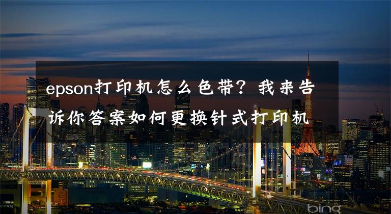 epson打印机怎么色带？我来告诉你答案如何更换针式打印机色带？