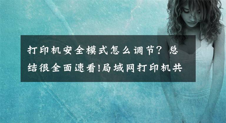 打印机安全模式怎么调节？总结很全面速看!局域网打印机共享解决要输入用户名和密码的问题